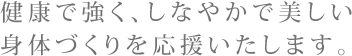 健康で強く、しなやかで美しい 身体づくりを応援いたします。